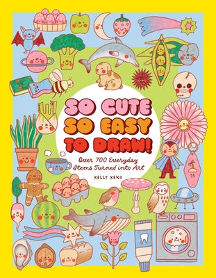 So Cute, So Easy to Draw!: Over 700 Everyday Items Turned Into Art by Keko, Kelly