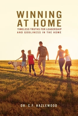 Winning at Home: Timeless Truths for Leadership and Godliness in the Home by Hazlewood, C. F.