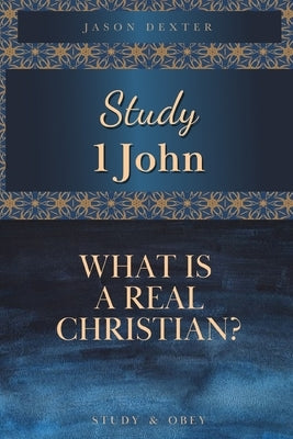 Study 1 John: What is a Real Christian? by Dexter, Jason
