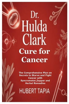 Dr. Hulda Clark Cure for Cancer: The Comprehensive Plan on Secrets to Starve and Fight Cancer with Syncrometer, Zapper and Herbal Remedies by Tapia, Hubert