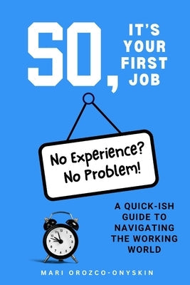 So, It's Your First Job: A Quick-Ish Guide to Navigating the Working World by Orozco-Onyskin, Mari
