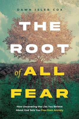 The Root of All Fear: How Uncovering the Lies You Believe About God Sets You Free from Anxiety by Isler Cox, Dawn