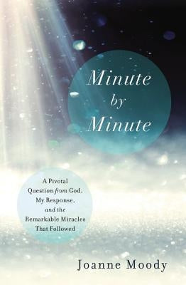 Minute by Minute: A Pivotal Question from God, My Response, and the Remarkable Miracles That Followed by Moody, Joanne