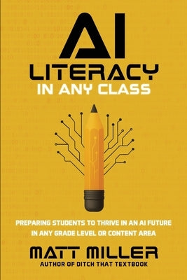 AI Literacy in Any Class: Preparing Students to Thrive in an AI Future in Any Grade Level or Content Area by Miller, Matt