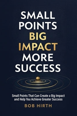 Small Points, Big Impact, More Success: Small Points That Can Create a Big Impact and Help You Achieve Greater Success by Hirth, Bob