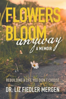 Flowers Bloom Anyway - A Memoir: Rebuilding a Life You Didn't Choose by Mergen, Liz Fiedler