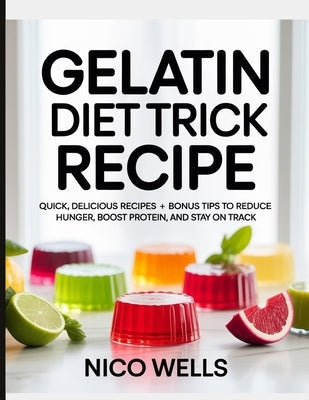 Gelatin Diet Trick Recipe: Quick, Delicious Recipes + Bonus Tips to Reduce Hunger, Boost Protein, and Stay on Track by Wells, Nico