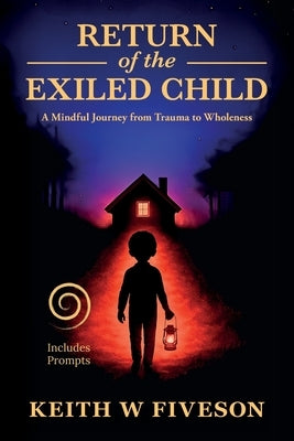 Return of the Exiled Child: A Mindful Journey from Trauma to Wholeness by Fiveson, Keith William