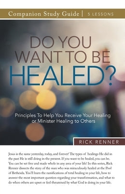 Do You Want To Be Healed? Study Guide: Principles To Help You Receive Your Healing or Minister Healing to Others by Renner, Rick