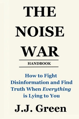 The Noise War: How to Fight Disinformation and Find the Truth When Everything Is Lying to You by Green, J. J.