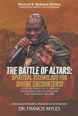 Battle of Altars: Spiritual Technology for Divine Encounters: Overthrowing Evil Altars and Establishing Righteous Altars for Changing Nations! by Myles, Francis