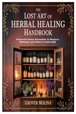 The Lost Art of Herbal Healing Handbook: Powerful Home Remedies to Restore Wellness and Balance Naturally by Molina, Grover