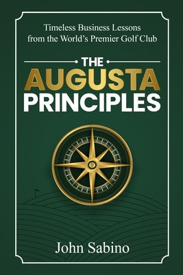 The Augusta Principles: Timeless Business Lessons from the World's Premier Golf Club by Sabino, John