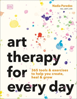 Art Therapy for Every Day: 365 Tools & Exercises to Help You Create, Heal & Grow by Paredes, Nadia