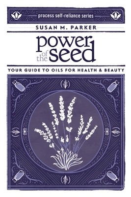 Power of the Seed: Your Guide to Oils for Health & Beauty by Parker, Susan M.