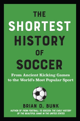 The Shortest History of Soccer: From Ancient Kicking Games to the World's Most Popular Sport by Bunk, Brian D.