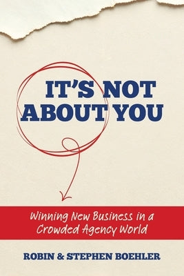 It's Not About You: Winning New Business In A Crowded Agency World by Boehler, Stephen