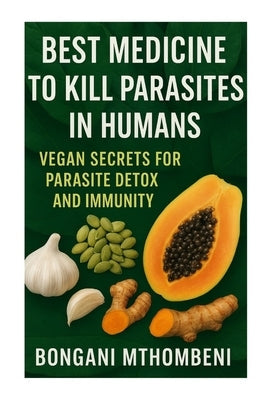 Best Medicine to Kill Parasites in Humans: Vegan Secrets for Parasite Detox and Immunity: Vegan foods, natural cleanses, and plant-based remedies to k by Mthombeni, Bongani