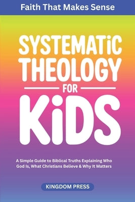 Systematic Theology for Kids: A Simple Guide to Biblical Truths Explaining Who God Is, What Christians Believe & Why It Matters by Press, Kingdom