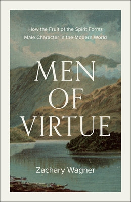 Men of Virtue: How the Fruit of the Spirit Forms Male Character in the Modern World by Wagner, Zachary