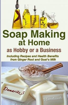 Soap Making At Home As a Hobby or a Business: Including Recipes and Health Benefits from Ginger Root and Goat's Milk Paperback Createspace Independent Publishing Platform