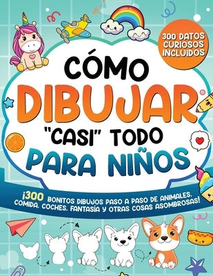 Cómo dibujar "casi" todo para niños: 300 Simpáticos Dibujos Paso a Paso de Animales, Comida, Cartas, Fantasía y Otras Cosas Asombrosas by Special Art