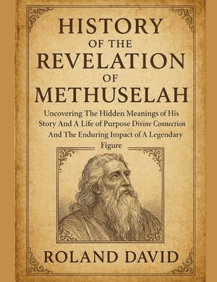 History of the Revelation of Methuselah: Uncovering The Hidden Meanings of His Story And A Life of Purpose Divine Connection And The Enduring Impact o by David, Roland