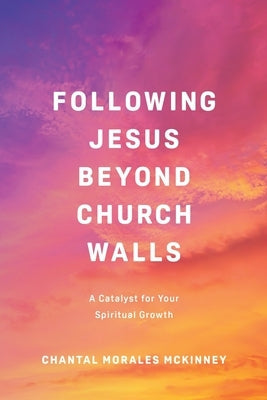 Following Jesus Beyond Church Walls: A Catalyst for Your Spiritual Growth by McKinney, Chantal Morales