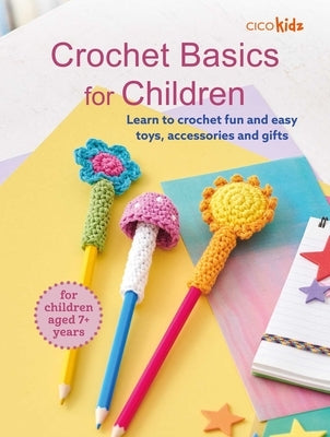 Crochet Basics for Children: For Children Aged 7+ Years: Learn to Crochet Fun and Easy Toys, Accessories, and Gifts by Kidz, Cico