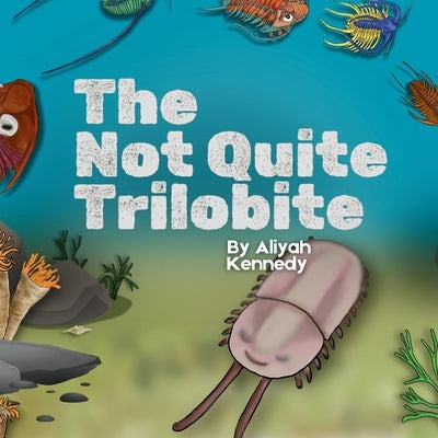 The Not Quite Trilobite: A Prehistoric Ocean Story Anbout Being Different, Confidence, and Findig Your Place (Ages 5-11) by Kennedy, Aliyah