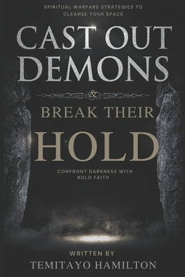 Cast Out Demons and Break Their Hold: Spiritual Warfare Strategies to Cleanse Your Space and Confront Darkness with Bold Faith by Hamilton, Temitayo