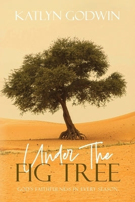 Under the Fig Tree: God's Faithfulness in Every Season by Godwin, Katlyn