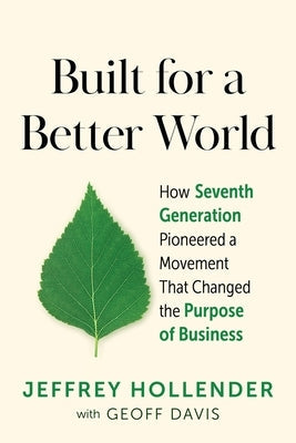 Built for a Better World: How Seventh Generation Pioneered a Movement That Changed the Purpose of Business by Hollender, Jeffrey