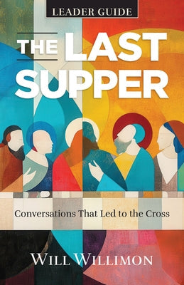 The Last Supper Leader Guide: Conversations That Led to the Cross by Willimon, William H.