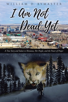 I Am Not Dead Yet: A True Story and Salute to Montana, Her People, and the Power of Prayer by Bymaster, William D.