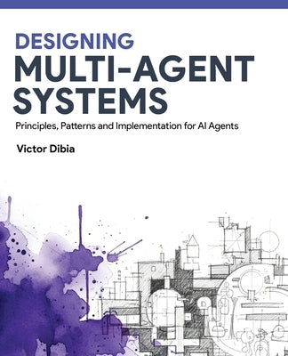 Designing Multi-Agent Systems: Principles, Patterns, and Implementation for AI Agents by Dibia, Victor