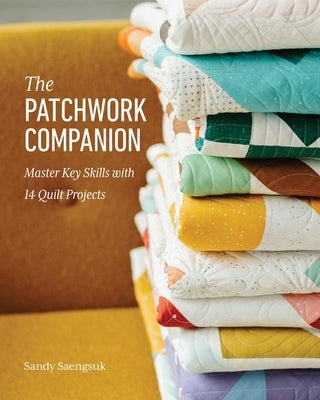 The Patchwork Companion: Master Key Skills with 14 Quilt Projects by Saengsuk, Sandy
