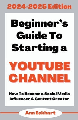 Beginner's Guide To Starting a YouTube Channel 2024-2025 Edition Paperback Ann Eckhart