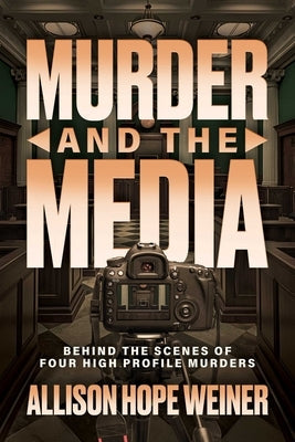 Murder and the Media: Behind the Scenes of Four High Profile Murders by Weiner, Allison Hope