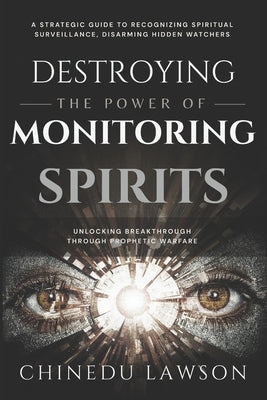 Destroying the Power of Monitoring Spirits: A Strategic Guide to Recognizing Spiritual Surveillance, Disarming Hidden Watchers and Unlocking Breakthro by Lawson, Chinedu