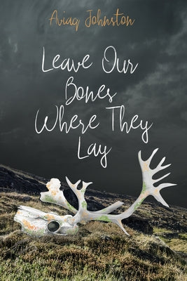 Leave Our Bones Where They Lay by Johnston, Aviaq