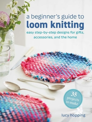 A Beginner's Guide to Loom Knitting: Easy Step-By-Step Designs for Gifts, Accessories, and the Home by Hopping, Lucy