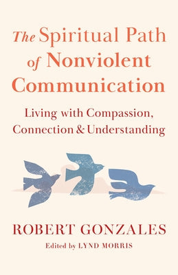 The Spiritual Path of Nonviolent Communication: Living with Compassion, Connection, and Understanding by Gonzales, Robert
