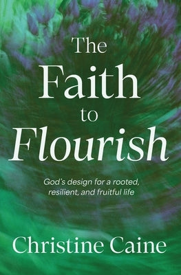The Faith to Flourish: God's Design for a Rooted, Resilient, and Fruitful Life by Caine, Christine