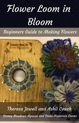 Flower Loom in Bloom: Beginners Guide to Making Flowers Paperback Stoney Meadows Alpaca/Stone Mountain Looms