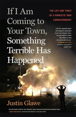 If I Am Coming to Your Town, Something Terrible Has Happened: The Life and Times of a Domestic War Correspondent by Glawe, Justin