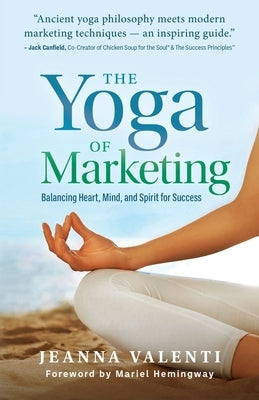 The Yoga of Marketing: Balancing Heart, Mind, and Spirit for Success by Valenti, Jeanna