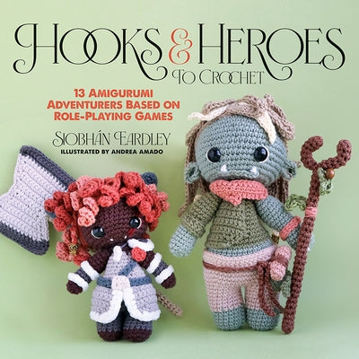 Hooks & Heroes to Crochet: 13 Amigurumi Adventurers Based on Role-Playing Games by Eardley, Siobhán