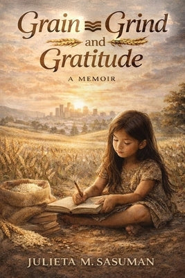 Grain Grind and Gratitude by Sasuman, Julieta M. Millan