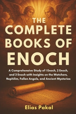 The Complete Books of Enoch: A Comprehensive Study of 1 Enoch, 2 Enoch, and 3 Enoch with Insights on the Watchers, Nephilim, Fallen Angels, and Ancien by Pakal, Elias